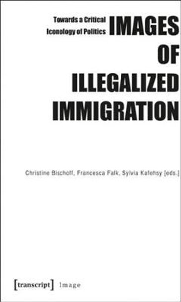 Images of Illegalized Immigration: Towards a Critical Iconology of Politics by Christine Bischoff