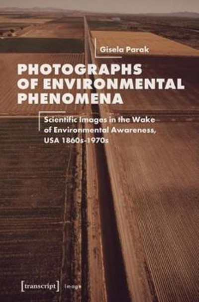 Photographs of Environmental Phenomena: Scientific Images in the Wake of Environmental Awareness, USA 1860s-1970s by Gisela Parak