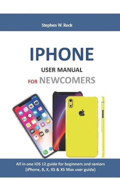 iPhone User Manual for Newcomers: All in One IOS 12 Guide for Beginners and Seniors (Iphone, 8, X, XS & XS Max User Guide) by Stephen W Rock 9781794412347