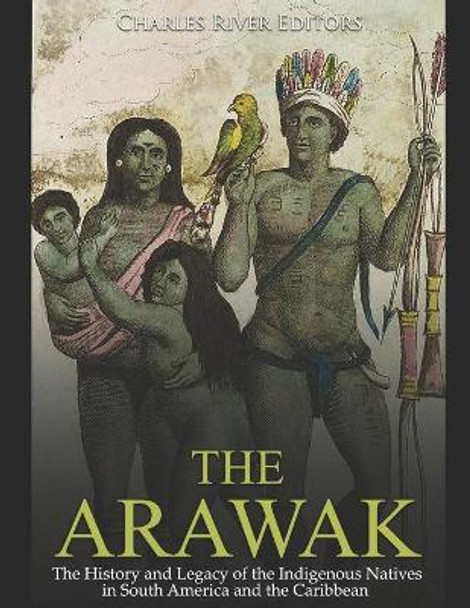 The Arawak: The History and Legacy of the Indigenous Natives in South America and the Caribbean by Charles River 9781794606715