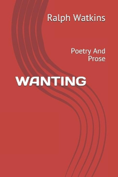 Wanting: Poetry And Prose by Ralph Watkins 9798705441310