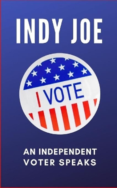Indy Joe: An Independent Voter Speaks by Joe Indy 9798662980341