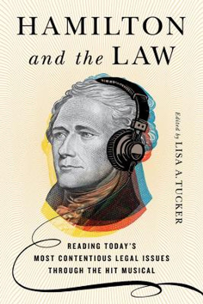 Hamiltonand the Law: Reading Today's Most Contentious Legal Issues through the Hit Musical by Lisa A. Tucker 9781501752216