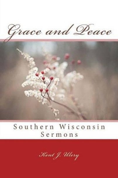 Grace and Peace: Southern Wisconsin Sermons by Kent J Ulery 9781508556978