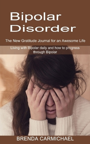 Bipolar Disorder: The New Gratitude Journal for an Awesome Life (Living with Bipolar daily and how to progress through Bipolar) by Brenda Carmichael 9781774850923