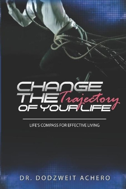 Change The Trajectory of Your Life: Life's Compass for Effecive Living by Dodzweit Achero 9798653518911