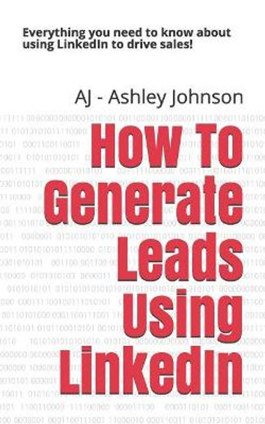 How to Generate Leads Using Linkedin: Everything You Need to Know about Using Linkedin to Drive Sales! by Aj - Ashley Johnson 9781723780936