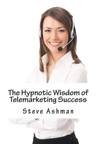 The Hypnotic Wisdom of Telemarketing Success by Steve Ashman 9781505878448