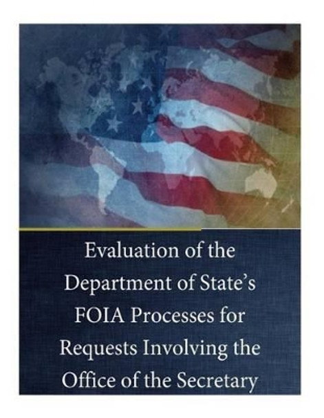 Evaluation of the Department of State's FOIA Processes for Requests Involving the Office of the Secretary by U S Department of State 9781539172871