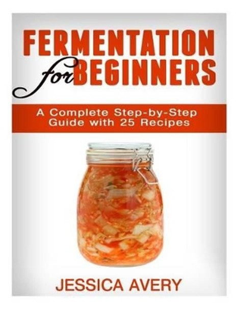 Fermentation for Beginners: A Complete Step-by-Step Guide with 25 Recipes by Jessica Avery 9781519239044