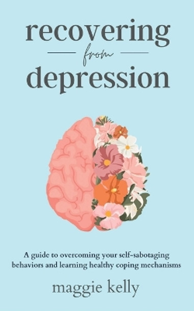 Recovering from Depression: A guide to overcoming your self-sabotaging behaviors and learning healthy coping mechanisms by Maggie Kelly 9798887592459