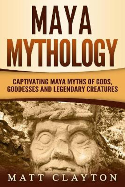 Maya Mythology: Captivating Maya Myths of Gods, Goddesses and Legendary Creatures by Matt Clayton 9781790772643