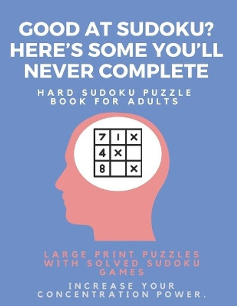 Good at Sudoku? Here's some you'll never complete - Hard Sudoku Puzzle Book for Adults: Large Print Puzzles with Solved Sudoku Games -: Fun & Fitness your brain by Sudoku Puzzle Books 9781671649316