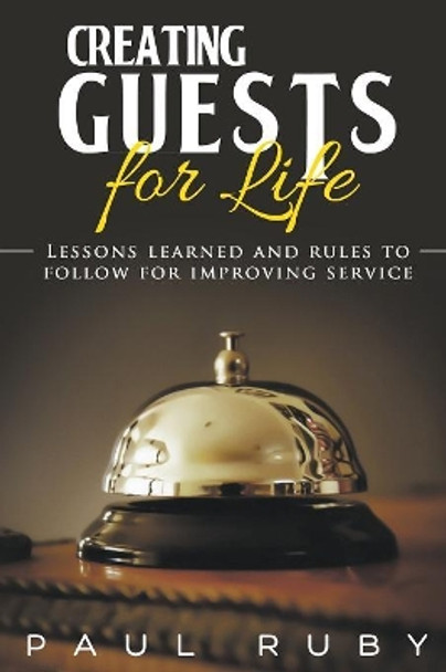 Creating Guests for Life: Lessons Learned and Rules to Follow for Improving Service by Paul Ruby 9781941049877
