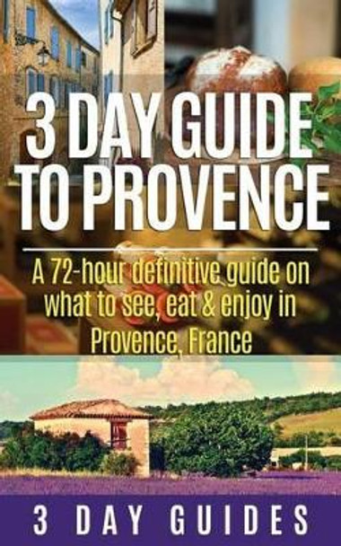 3 Day Guide to Provence: A 72-hour Definitive Guide on What to See, Eat & Enjoy by 3 Day Guides 9781507506080