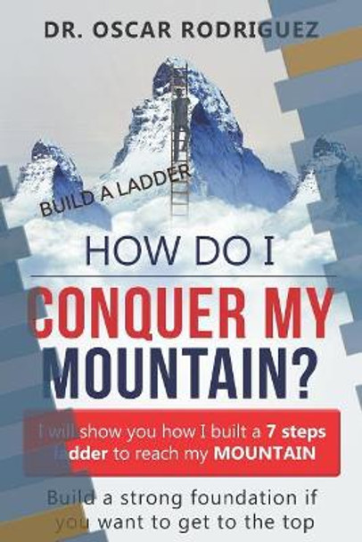 How Do I Conquer My Mountain? Build a Ladder: I Will Show You How I Built a 7 Steps Ladder to Reach My Mountain by Oscar A Rodriguez 9781723719684