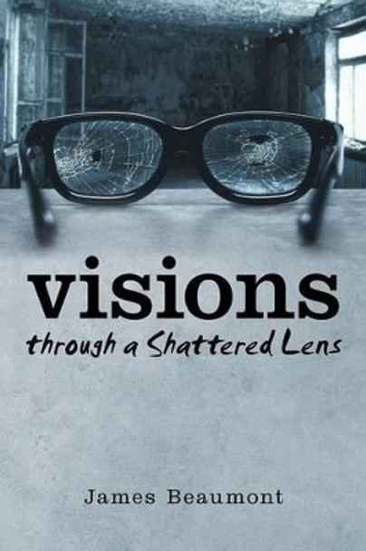 Visions Through a Shattered Lens by James Beaumont 9781491786109