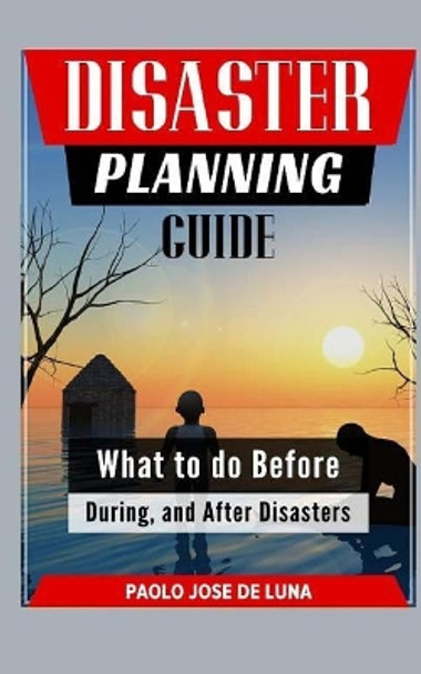 Disaster Planning Guide: What to Do Before, During, and After Disasters by Paolo Jose De Luna 9781519183323