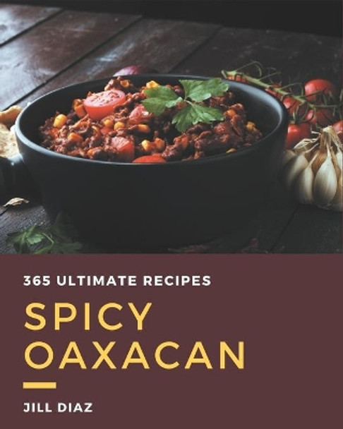 365 Ultimate Spicy Oaxacan Recipes: A Must-have Spicy Oaxacan Cookbook for Everyone by Jill Diaz 9798677488948