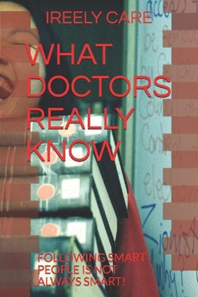 What Doctors Really Know: Following Smart People Is Not Always Smart! by Ireely Care 9781790106998