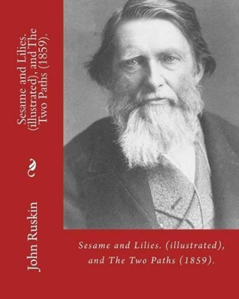 Sesame and Lilies. By: John Ruskin (illustrated), and The Two Paths (1859). By: John Ruskin: Lectures delivered in 1858 and 1859.: (World's classic's) by John Ruskin 9781541028845