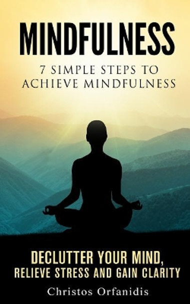 Mindfulness: 7 Simple Steps to Achieve Mindfulness: de-Clutter Your Mind, Relieve Stress, and Gain Clarity by Christos Orfanidis 9781542972468