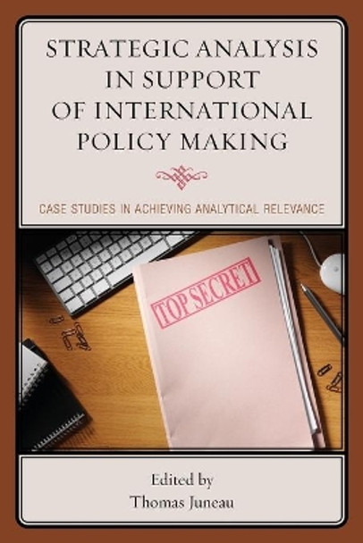 Strategic Analysis in Support of International Policy Making: Case Studies in Achieving Analytical Relevance by Thomas Juneau 9781442257627