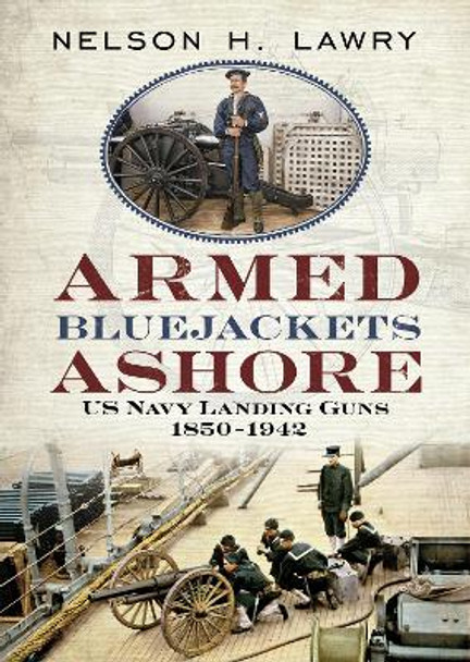 Armed Bluejackets Ashore: US Navy Landing Guns 1850-1942 by Nelson Lawry 9781625450821