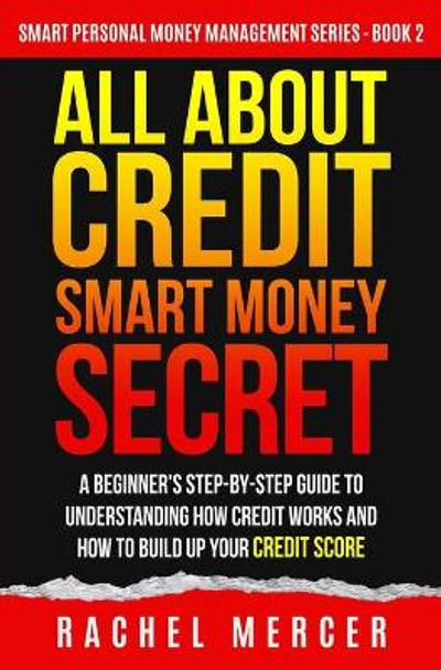 All about Credit: Smart Money Secret: A Beginner's Step-by-Step Guide to Understanding How Credit Works and How to Build Up Your Credit Score by Rachel Mercer 9798685168955