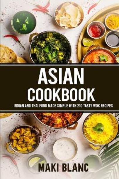 Asian Cookbook: Indian And Thai Food Made Simple With 210 Tasty Wok Recipes by Maki Blanc 9798721406294