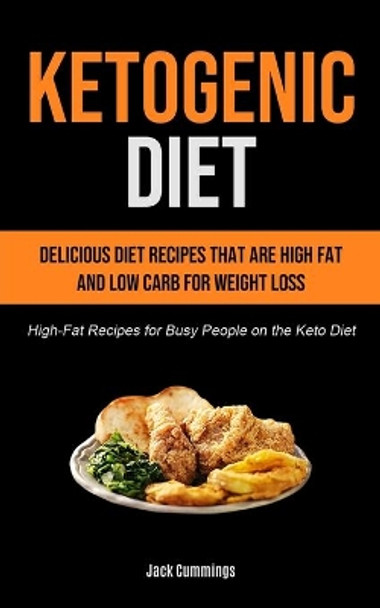 Ketogenic Diet: Delicious Diet Recipes That Are High Fat And Low Carb For Weight Loss (High-fat Recipes For Busy People On The Keto Diet) by Jack Cummings 9781990207167