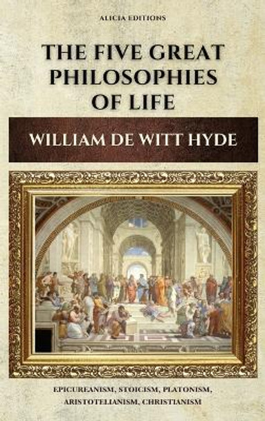 The Five Great Philosophies of Life: Epicureanism, Stoicism, Platonism, Aristotelianism, Christianism by William de Witt Hyde 9782357289918