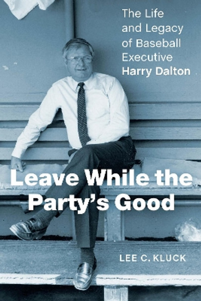 Leave While the Party’s Good: The Life and Legacy of Baseball Executive Harry Dalton by Lee C. Kluck 9781496222893