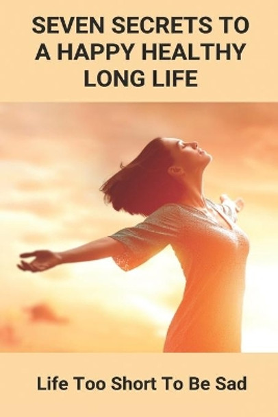 Seven Secrets To A Happy Healthy Long Life: Life Too Short To Be Sad: Ways To Be Healthy by Garth Zabik 9798738321368