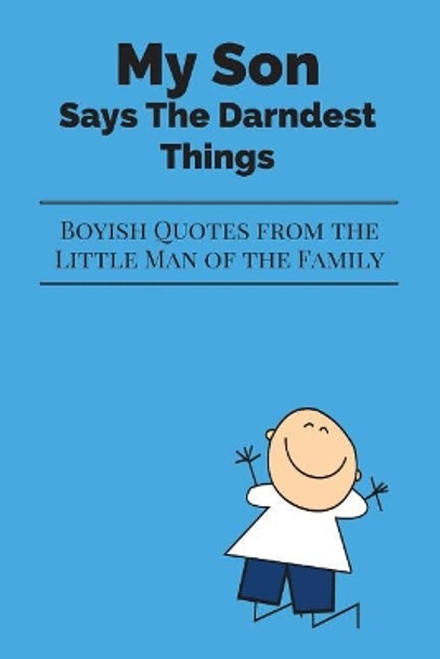 My Son Says The Darndest Things: Boyish Quotes from the Little Man of the Family by Journals Are Stories 9781973870333