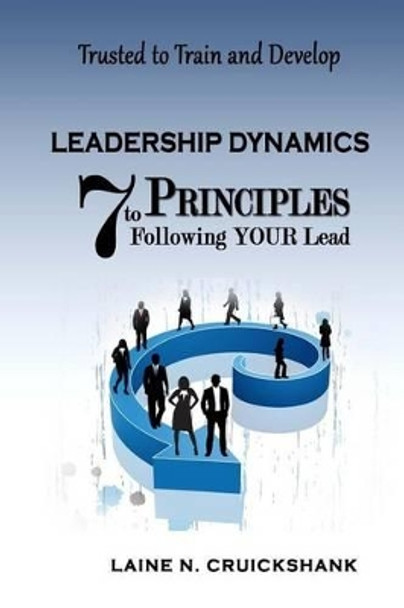 Leadership Dynamics: 7 Principles to Following Your Lead by Laine N Cruickshank 9781505404135