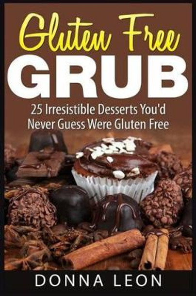 Gluten Free Grub: 25 Irresistible Desserts You'd Never Guess Were Gluten Free by Donna Leon 9781507766774