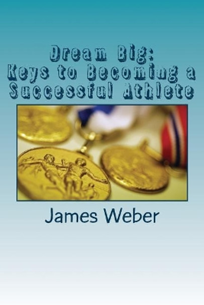 Dream Big: Keys to Becoming a Successful Athlete by James Weber 9781979387972