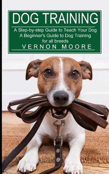 Dog Training: A Step-by-step Guide to Teach Your Dog (A Beginner's Guide to Dog Training for all breeds) by Vernon Moore 9781774851616