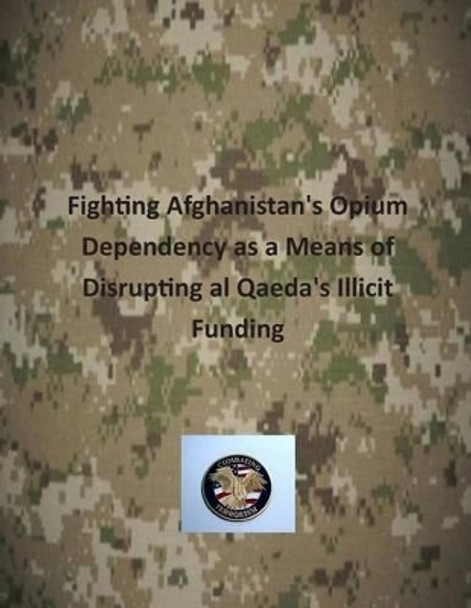 Fighting Afghanistan's Opium Dependency as a Means of Disrupting al Qaeda's Illicit Funding by U S Army Command and General Staff Coll 9781503253544