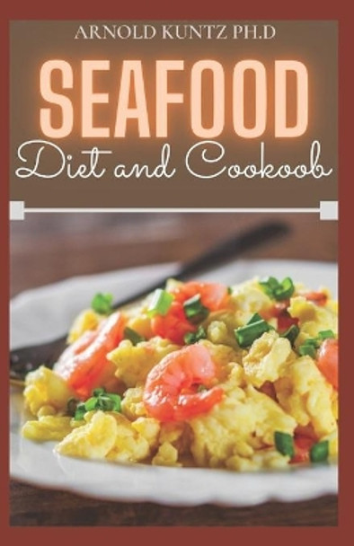 Seafood Diet and Cookbook: 50+ Delicious Seafood Recipes and Meal Plans to Make You Remain Healthy. by Arnold Kuntz Ph D 9798560446666