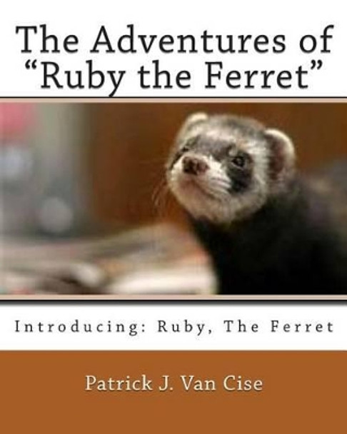 The Adventures of &quot;Ruby the Ferret&quot; by Patrick J Van Cise 9781481146159
