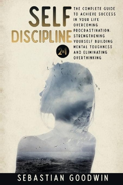 Self-discipline: 2 in 1: The Complete Guide To Achieve Success In Your Life Overcoming Procrastination, Strengthening Yourself Building Mental Toughness And Eliminating Overthinking by Sebastian Goodwin 9781801123471