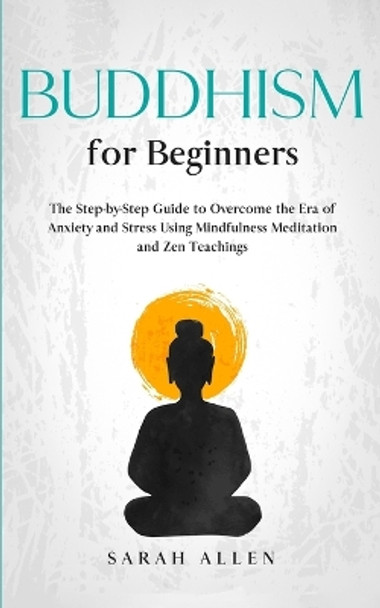 Buddhism for beginners: The Step-by-Step Guide to Overcome the Era of Anxiety and Stress Using Mindfulness Meditation and Zen Teachings by Sarah Allen 9781801446228