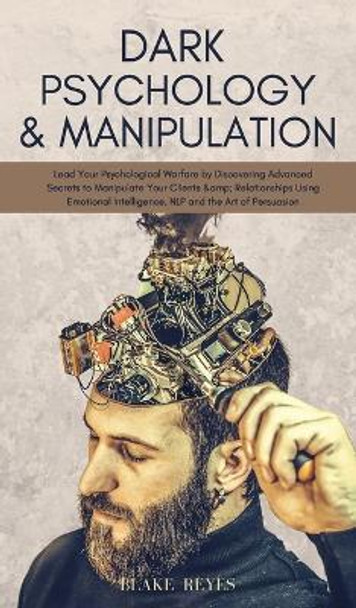 Dark Psychology & Manipulation: Lead Your Psychological Warfare by Discovering Advanced Secrets to Manipulate Your Clients & Relationships Using Emotional Intelligence, NLP and the Art of Persuasion by Blake Reyes 9781801446846