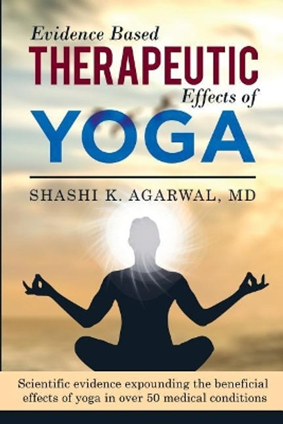 Evidence Based Therapeutic Effects of Yoga: Scientific evidence expounding the beneficial effects of yoga in over 50 medical conditions by Shashi K Agarwal MD 9781983936364