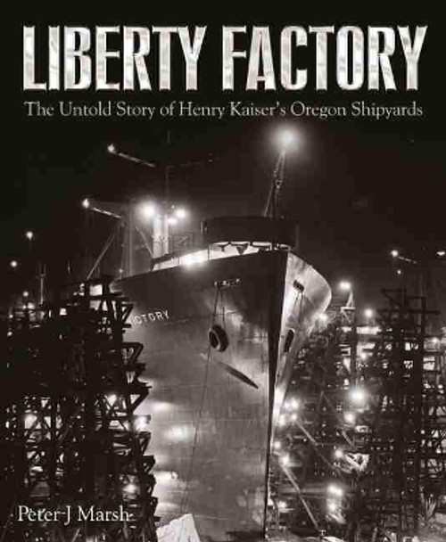 Liberty Factory: The Untold Story of Henry Kaiser's Oregon Shipyards by Peter J Marsh 9781526783059