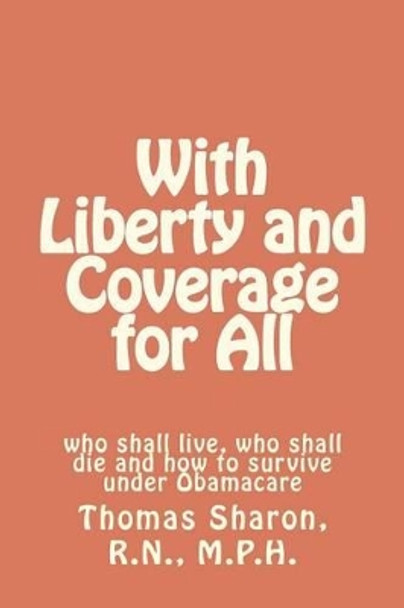 With Liberty and Coverage for All: who shall live, who shall die and how to survive under Obamacare by Thomas A Sharon Rn Mph 9781479305155