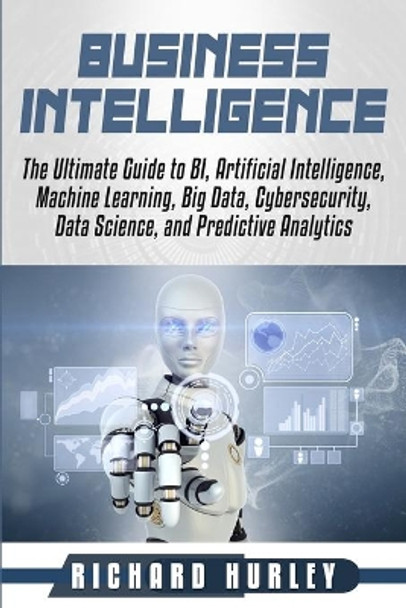 Business Intelligence: The Ultimate Guide to BI, Artificial Intelligence, Machine Learning, Big Data, Cybersecurity, Data Science, and Predictive Analytics by Richard Hurley 9781659796957