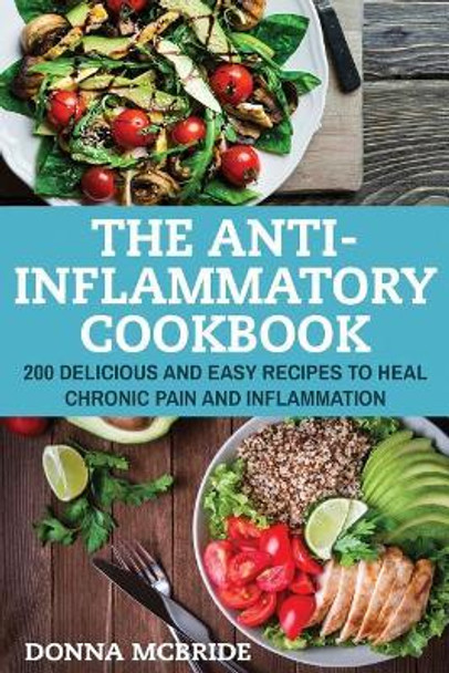 Anti-Inflammatory Cookbook: 100 Delicious And Easy Recipes To Heal Chronic Pain And Inflammation by Donna McBride 9781974337903